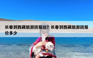 长春到西藏旅游团报价？长春到西藏旅游团报价多少