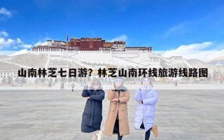 山南林芝七日游？林芝山南环线旅游线路图