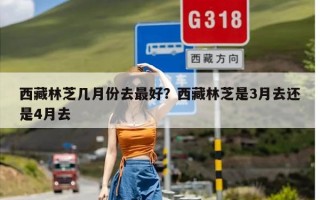 西藏林芝几月份去最好？西藏林芝是3月去还是4月去