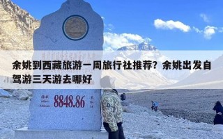 余姚到西藏旅游一周旅行社推荐？余姚出发自驾游三天游去哪好