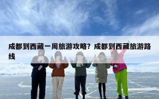 成都到西藏一周旅游攻略？成都到西藏旅游路线