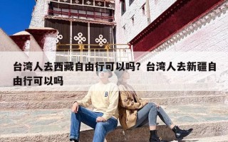 台湾人去西藏自由行可以吗？台湾人去新疆自由行可以吗