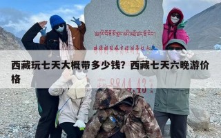 西藏玩七天大概带多少钱？西藏七天六晚游价格