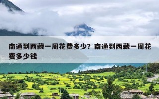 南通到西藏一周花费多少？南通到西藏一周花费多少钱