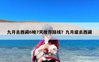 九月去西藏6晚7天推荐路线？九月底去西藏