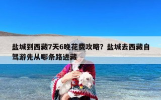 盐城到西藏7天6晚花费攻略？盐城去西藏自驾游先从哪条路进藏