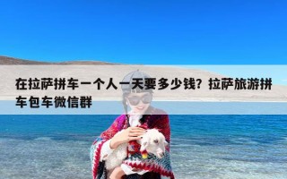 在拉萨拼车一个人一天要多少钱？拉萨旅游拼车包车微信群