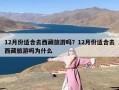 12月份适合去西藏旅游吗？12月份适合去西藏旅游吗为什么