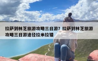 拉萨到林芝旅游攻略三日游？拉萨到林芝旅游攻略三日游途径拉米拉错