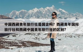 中国西藏青年旅行社是国企吗？西藏青年国际旅行社和西藏中国青年旅行社的区别?