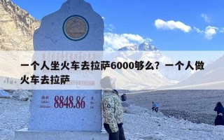 一个人坐火车去拉萨6000够么？一个人做火车去拉萨