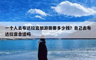 一个人去布达拉宫旅游需要多少钱？自己去布达拉宫合适吗