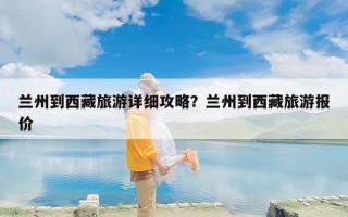 兰州到西藏旅游详细攻略？兰州到西藏旅游报价