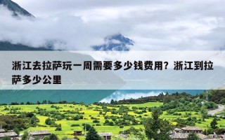 浙江去拉萨玩一周需要多少钱费用？浙江到拉萨多少公里