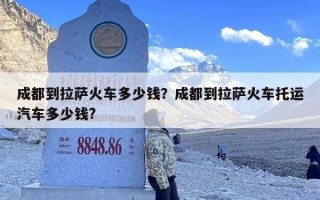 成都到拉萨火车多少钱？成都到拉萨火车托运汽车多少钱?