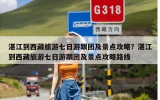 湛江到西藏旅游七日游跟团及景点攻略？湛江到西藏旅游七日游跟团及景点攻略路线