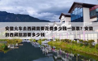安徽火车去西藏需要花费多少钱一张票？安徽到西藏旅游要多少钱