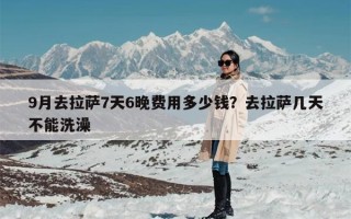 9月去拉萨7天6晚费用多少钱？去拉萨几天不能洗澡