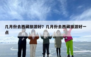 几月份去西藏旅游好？几月份去西藏旅游好一点