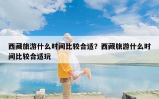 西藏旅游什么时间比较合适？西藏旅游什么时间比较合适玩