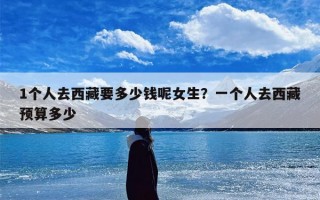 1个人去西藏要多少钱呢女生？一个人去西藏预算多少