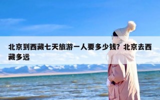 北京到西藏七天旅游一人要多少钱？北京去西藏多远