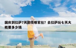 国庆到拉萨7天游找哪家社？去拉萨玩七天大概要多少钱
