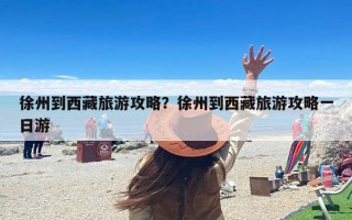 徐州到西藏旅游攻略？徐州到西藏旅游攻略一日游