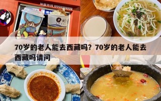 70岁的老人能去西藏吗？70岁的老人能去西藏吗请问