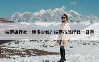拉萨旅行社一晚多少钱？拉萨市旅行社一日游