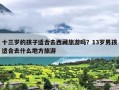 十三岁的孩子适合去西藏旅游吗？13岁男孩适合去什么地方旅游