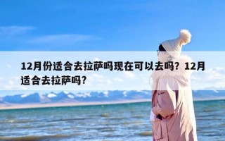 12月份适合去拉萨吗现在可以去吗？12月适合去拉萨吗?