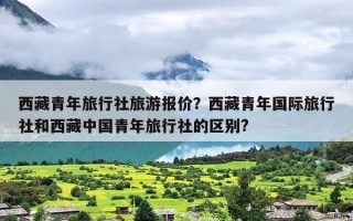 西藏青年旅行社旅游报价？西藏青年国际旅行社和西藏中国青年旅行社的区别?
