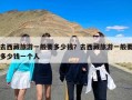 去西藏旅游一般要多少钱？去西藏旅游一般要多少钱一个人