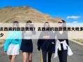 去西藏的旅游费用？去西藏的旅游费用大概多少