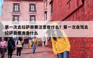 第一次去拉萨需要注意些什么？第一次自驾去拉萨需要准备什么