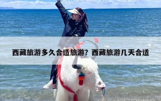 西藏旅游多久合适旅游？西藏旅游几天合适