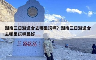 湖南三日游适合去哪里玩啊？湖南三日游适合去哪里玩啊最好