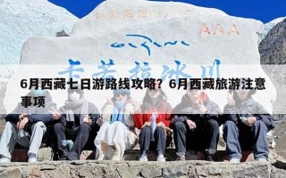 6月西藏七日游路线攻略？6月西藏旅游注意事项