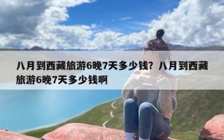 八月到西藏旅游6晚7天多少钱？八月到西藏旅游6晚7天多少钱啊