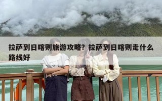 拉萨到日喀则旅游攻略？拉萨到日喀则走什么路线好