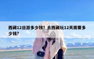 西藏12日游多少钱？去西藏玩12天需要多少钱?