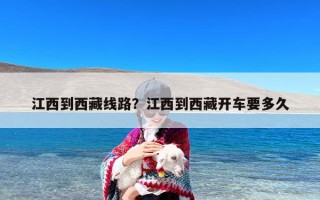 江西到西藏线路？江西到西藏开车要多久