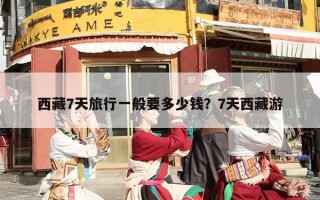 西藏7天旅行一般要多少钱？7天西藏游