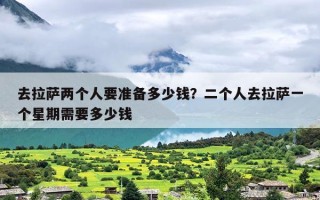 去拉萨两个人要准备多少钱？二个人去拉萨一个星期需要多少钱