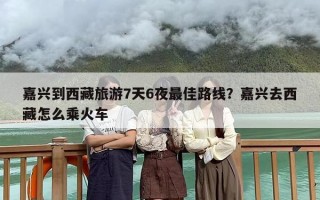 嘉兴到西藏旅游7天6夜最佳路线？嘉兴去西藏怎么乘火车