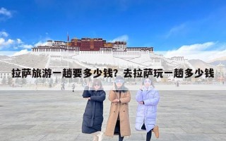 拉萨旅游一趟要多少钱？去拉萨玩一趟多少钱