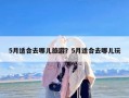 5月适合去哪儿旅游？5月适合去哪儿玩