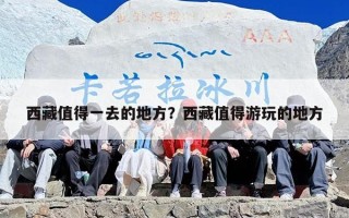 西藏值得一去的地方？西藏值得游玩的地方