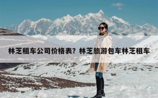 林芝租车公司价格表？林芝旅游包车林芝租车